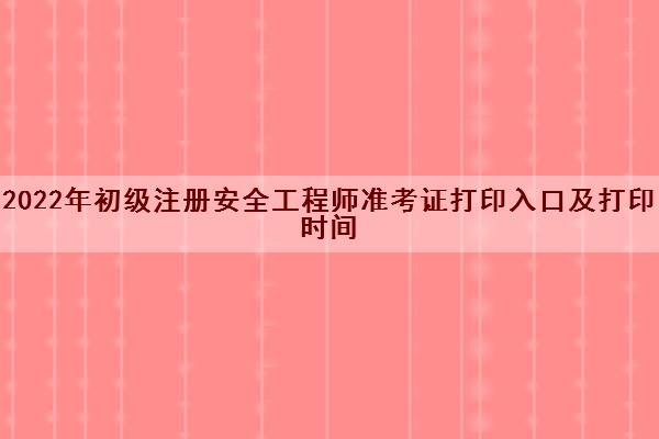 2022年初级注册安全工程师准考证打印入口及打印时间