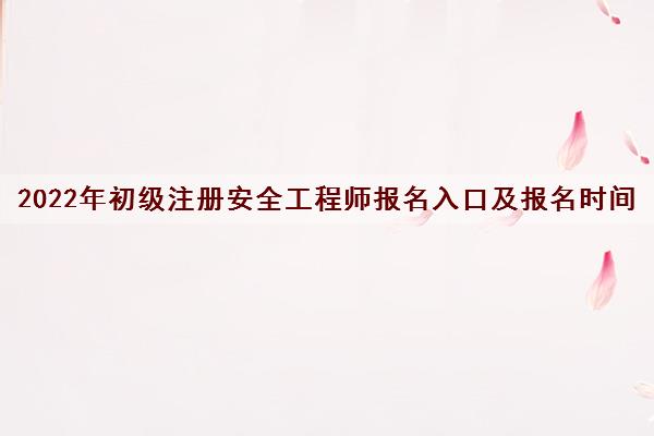 2022年初级注册安全工程师报名入口及报名时间