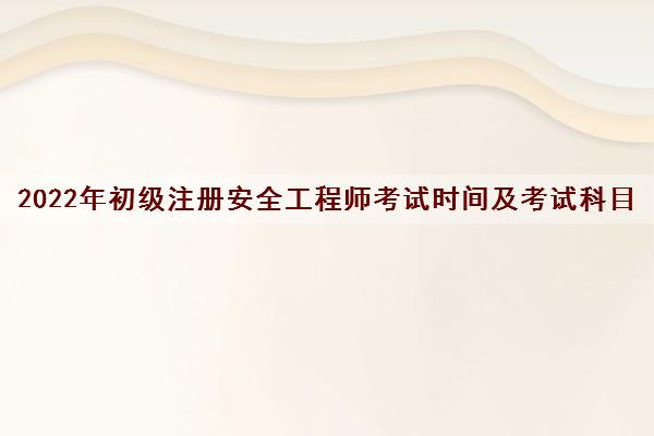 2022年初级注册安全工程师考试时间及考试科目