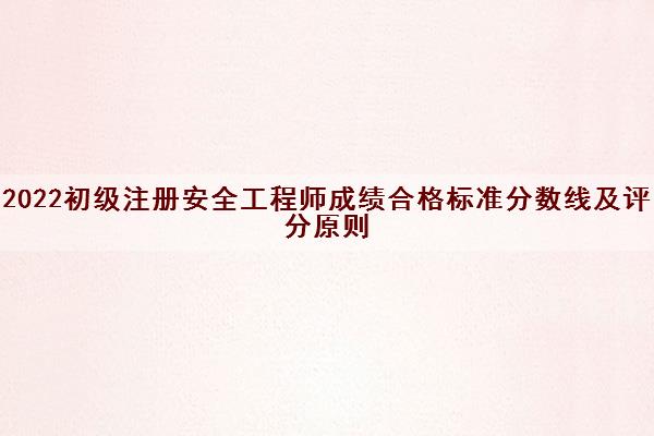 2022初级注册安全工程师成绩合格标准分数线及评分原则