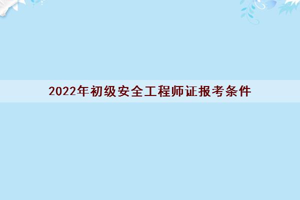 2022年初级安全工程师证报考条件 2022年初级安全工程师证报考条件