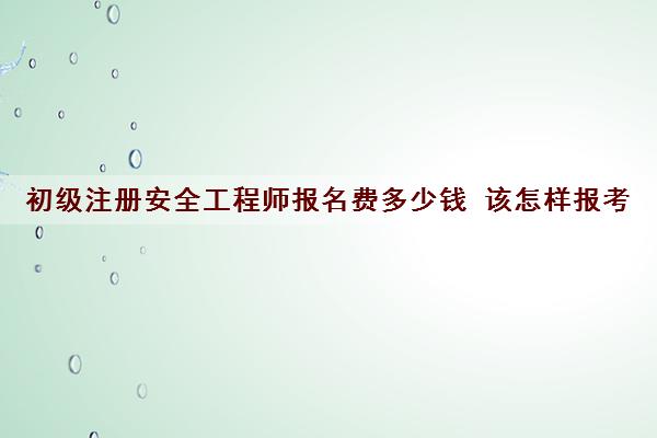 初级注册安全工程师报名费多少钱 该怎样报考