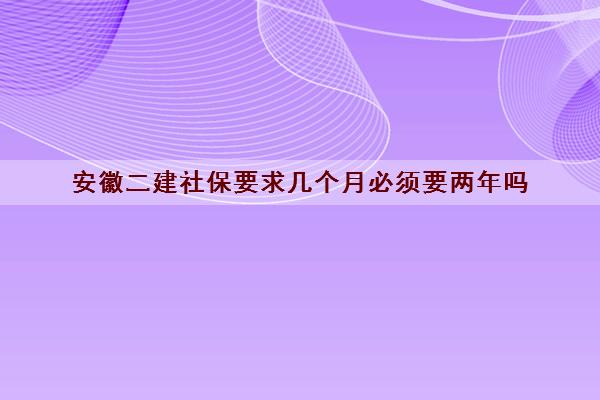 安徽二建社保要求几个月必须要两年吗