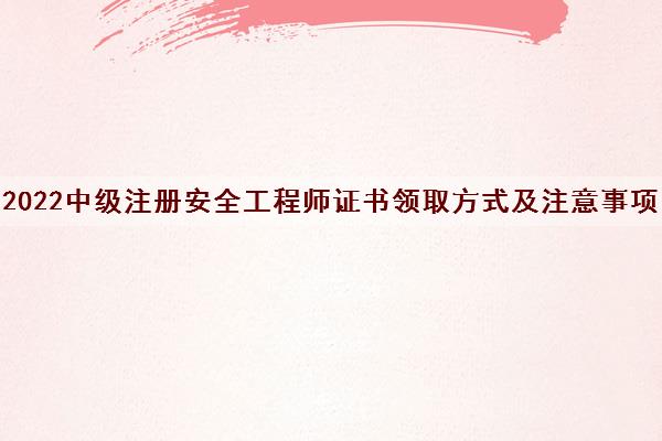 2022中级注册安全工程师证书领取方式及注意事项