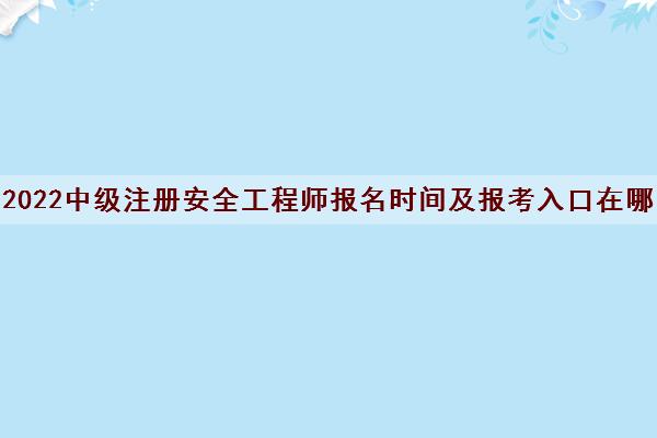 2022中级注册安全工程师报名时间及报考入口在哪