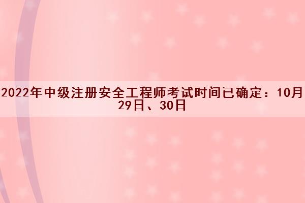 2022年中级注册安全工程师考试时间已确定：10月29日、30日