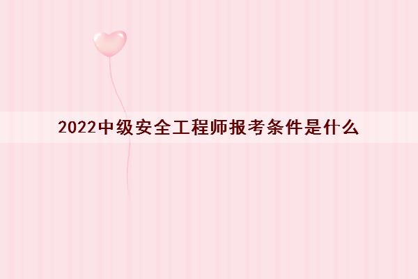 2022中级安全工程师报考条件是什么