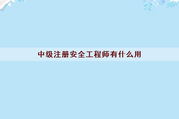 中级注册安全工程师有什么用