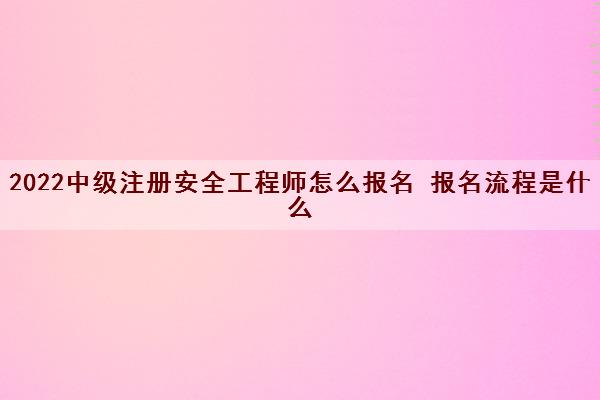 2022中级注册安全工程师怎么报名 报名流程是什么