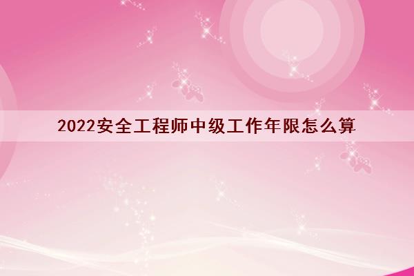 2022安全工程师中级工作年限怎么算