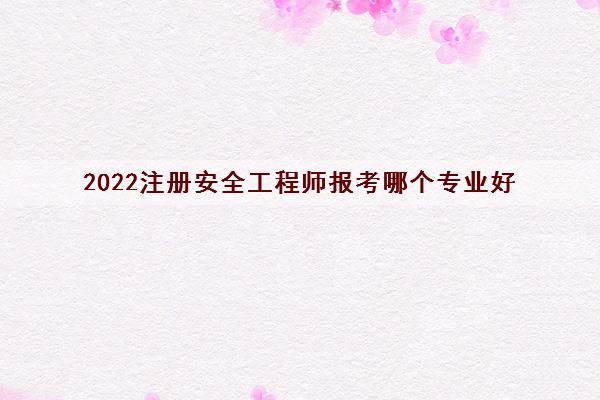 2022注册安全工程师报考哪个专业好 