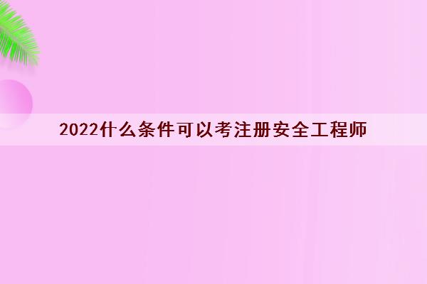 2022什么条件可以考注册安全工程师