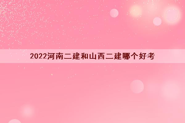 2022河南二建和山西二建哪个好考 2022河南二建和山西二建哪个好考