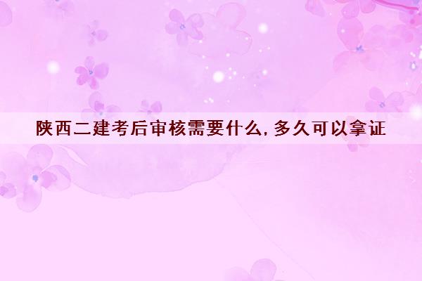 陕西二建考后审核需要什么,多久可以拿证 陕西二建考后审核需要什么,多久可以拿证