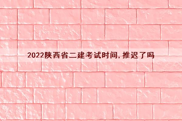 2022陕西省二建考试时间,推迟了吗 2022陕西省二建考试时间,推迟了吗