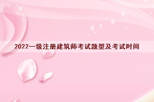 2022一级注册建筑师考试题型及考试时间 2022一级注册建筑师考试题型及考试时间