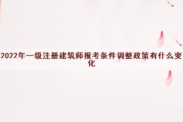2022年一级注册建筑师报考条件调整政策有什么变化 2022年一级注册建筑师报考条件调整政策有什么变化
