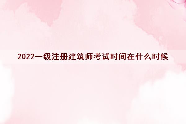 2022一级注册建筑师考试时间在什么时候
