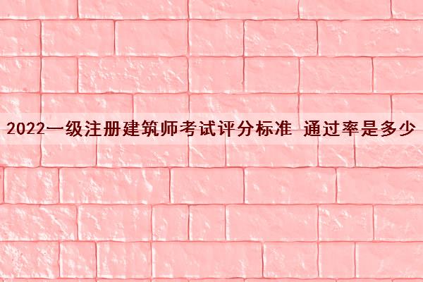 2022一级注册建筑师考试评分标准 通过率是多少