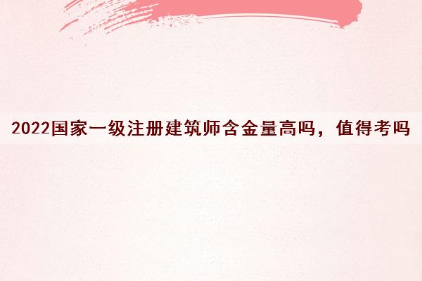 2022国家一级注册建筑师含金量高吗，值得考吗