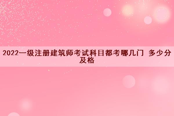 2022一级注册建筑师考试科目都考哪几门 多少分及格