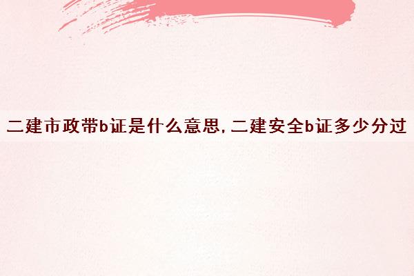 二建市政带b证是什么意思,二建安全b证多少分过 二建市政带b证是什么意思,二建安全b证多少分过