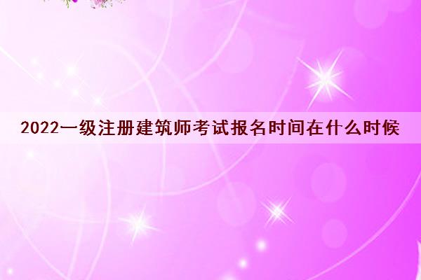 2022一级注册建筑师考试报名时间在什么时候 2022一级注册建筑师考试报名时间在什么时候