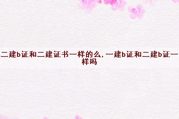 二建b证和二建证书一样的么,一建b证和二建b证一样吗 二建b证和二建证书一样的么,一建b证和二建b证一样吗