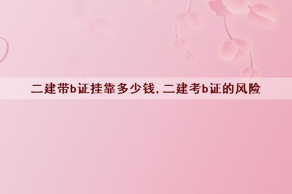 二建带b证挂靠多少钱,二建考b证的风险