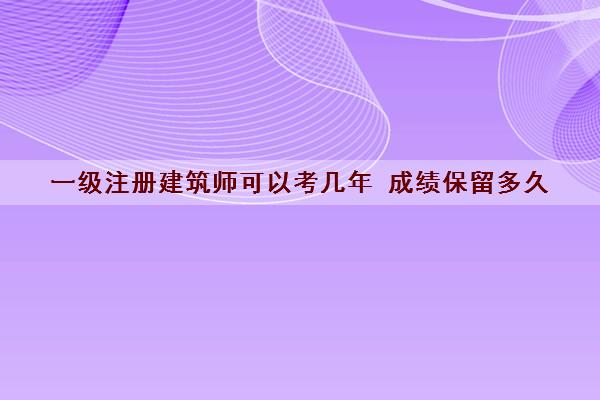 一级注册建筑师可以考几年 成绩保留多久