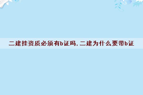 二建挂资质必须有b证吗,二建为什么要带b证 二建挂资质必须有b证吗,二建为什么要带b证