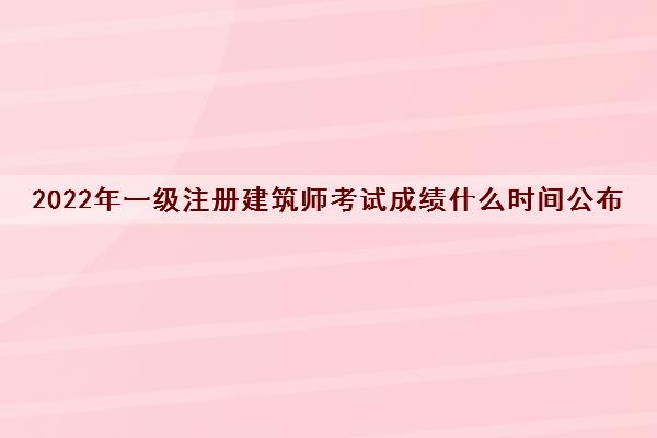 2022年一级注册建筑师考试成绩什么时间公布 2022年一级注册建筑师考试成绩什么时间公布