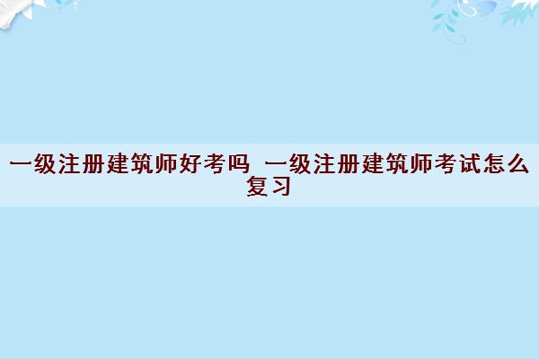 一级注册建筑师好考吗 一级注册建筑师考试怎么复习