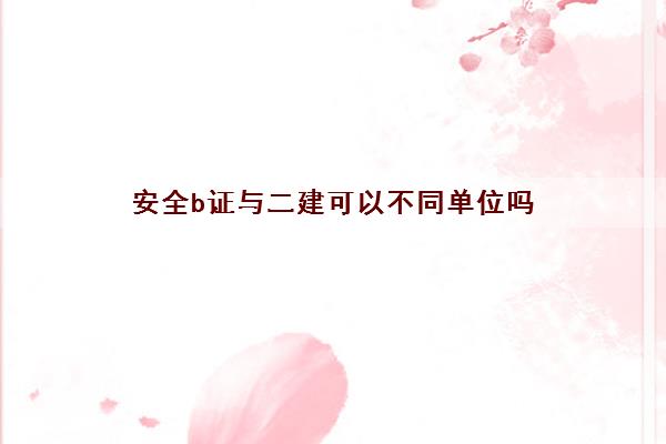 安全b证与二建可以不同单位吗 安全b证与二建可以不同单位吗