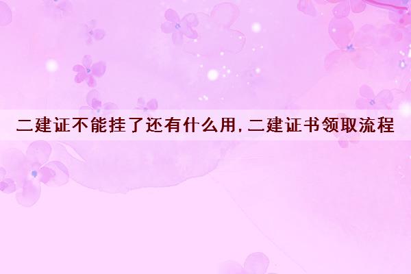 二建证不能挂了还有什么用,二建证书领取流程 二建证不能挂了还有什么用,二建证书领取流程