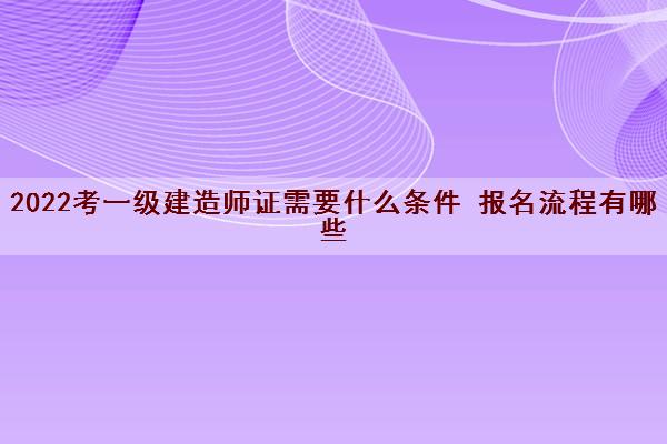 2022考一级建造师证需要什么条件 报名流程有哪些 2022考一级建造师证需要什么条件 报名流程有哪些