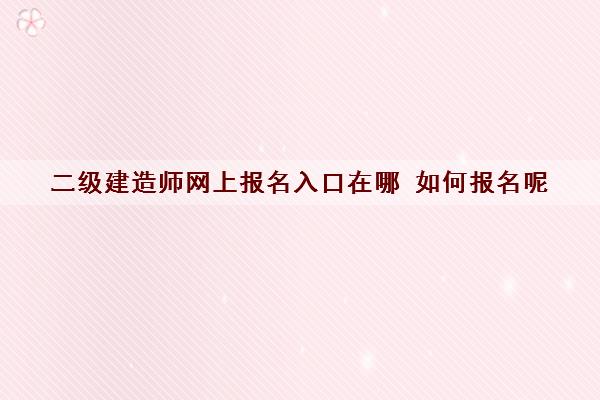 二级建造师网上报名入口在哪 如何报名呢