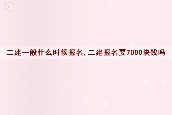 二建一般什么时候报名,二建报名要7000块钱吗