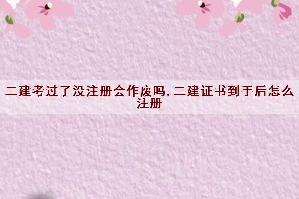 二建考过了没注册会作废吗,二建证书到手后怎么注册 二建考过了没注册会作废吗,二建证书到手后怎么注册