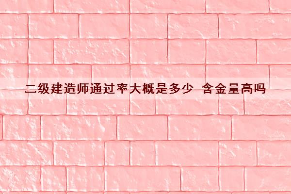 二级建造师***大概是多少 含金量高吗
