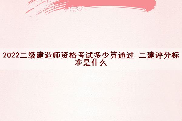 2022二级建造师资格考试多少算通过 二建评分标准是什么
