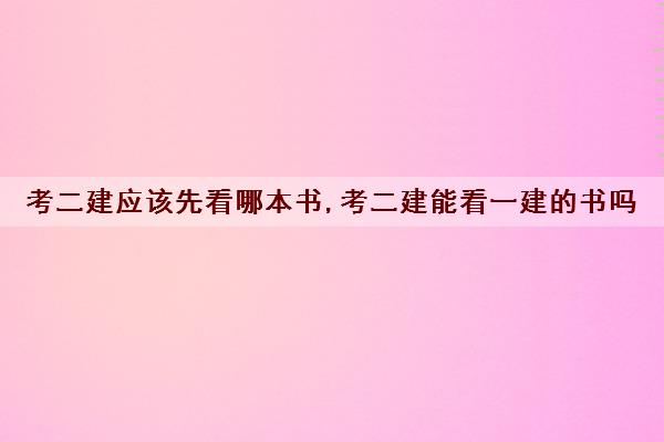 考二建应该先看哪本书,考二建能看一建的书吗
