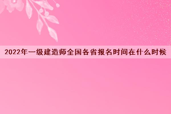 2022年一级建造师全国各省报名时间在什么时候 2022年一级建造师全国各省报名时间在什么时候