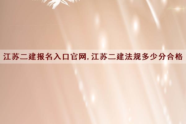 江苏二建报名入口官网,江苏二建法规多少分合格