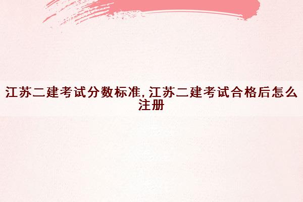江苏二建考试分数标准,江苏二建考试合格后怎么注册