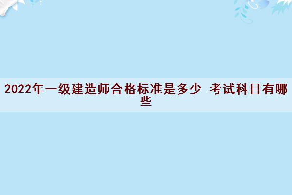 2022年一级建造师合格标准是多少 考试科目有哪些