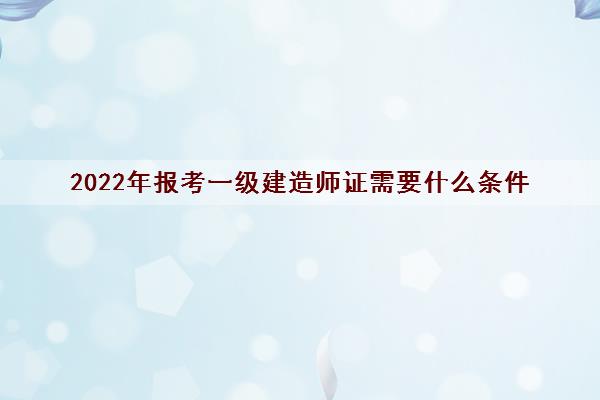 2022年报考一级建造师证需要什么条件