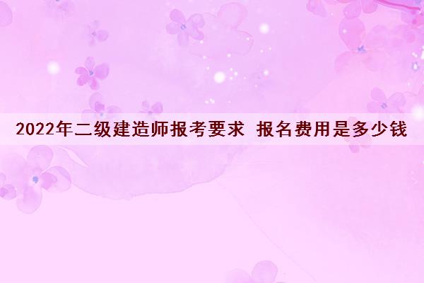 2022年二级建造师报考要求 报名费用是多少钱