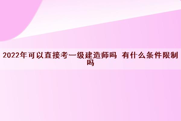 2022年可以直接考一级建造师吗 有什么条件限制吗