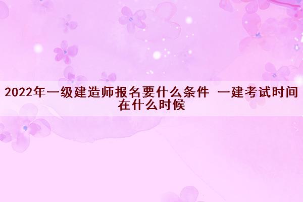 2022年一级建造师报名要什么条件 一建考试时间在什么时候 2022年一级建造师报名要什么条件 一建考试时间在什么时候